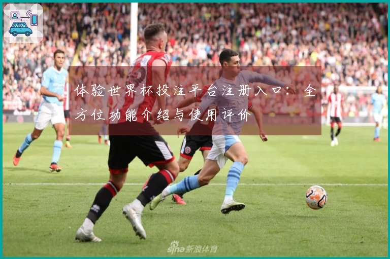 体验世界杯投注平台注册入口：全方位功能介绍与使用评价