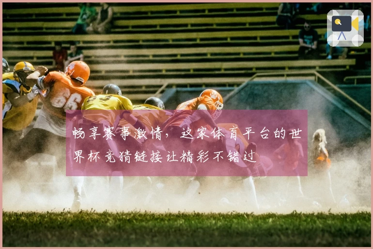 畅享赛事激情，这家体育平台的世界杯竞猜链接让精彩不错过