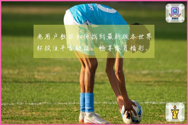 老用户教你如何找到最新版本世界杯投注平台链接，畅享体育精彩。