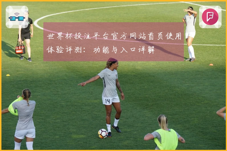 世界杯投注平台官方网站首页使用体验评测：功能与入口详解