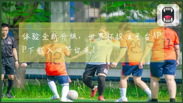 体验全新升级，世界杯投注平台APP下载入口等你来！