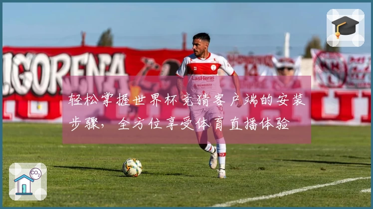 轻松掌握世界杯竞猜客户端的安装步骤，全方位享受体育直播体验