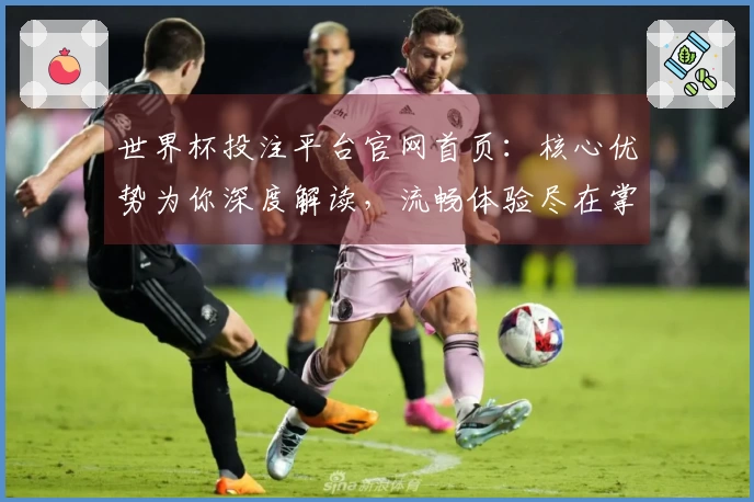 世界杯投注平台官网首页:核心优势为你深度解读,流畅体验尽在掌握