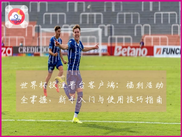 世界杯投注平台客户端：福利活动全掌握，新手入门与使用技巧指南